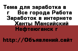 Тема для заработка в 2016 г. - Все города Работа » Заработок в интернете   . Ханты-Мансийский,Нефтеюганск г.